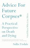 Advice for Future Corpses (and Those Who Love Them): A Practical Perspective on Death and Dying