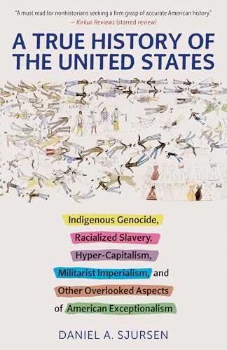 A True History of the United States: Indigenous Genocide, Racialized Slavery, Hyper-Capitalism, Militarist Imperialism and Other Overlooked Aspects of