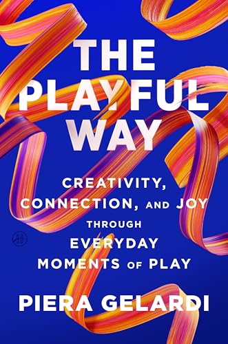 The Playful Way: Creativity, Connection, and Joy Through Everyday Moments of Play – The Adult's Guide to Unlocking Innovation, Stronger Relationships
