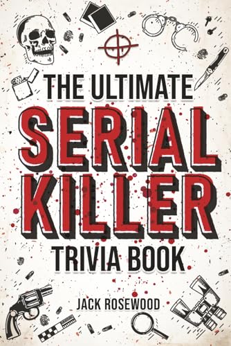 The Ultimate Serial Killer Trivia Book: A Collection Of Fascinating Facts And Disturbing Details About Infamous Serial Killers And Their Horrific cover